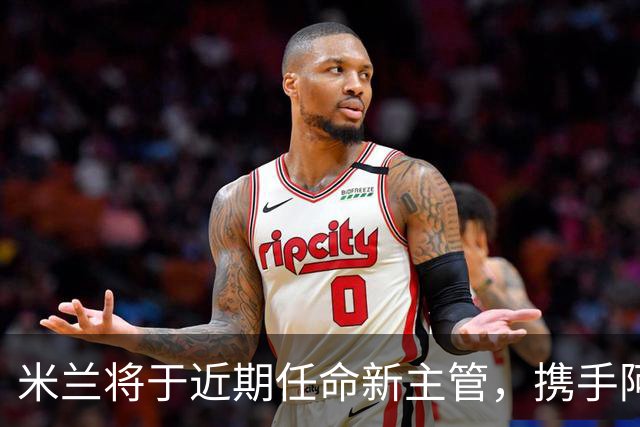米兰将于近期任命新主管，携手阿莫林备战冬季引援